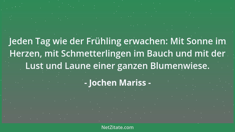 Jochen Mariss - Jeden Tag wie der Frühling erwachen: Mit Sonne im Herzen, mit Schmetterlingen im Bauch und mit der Lust und...