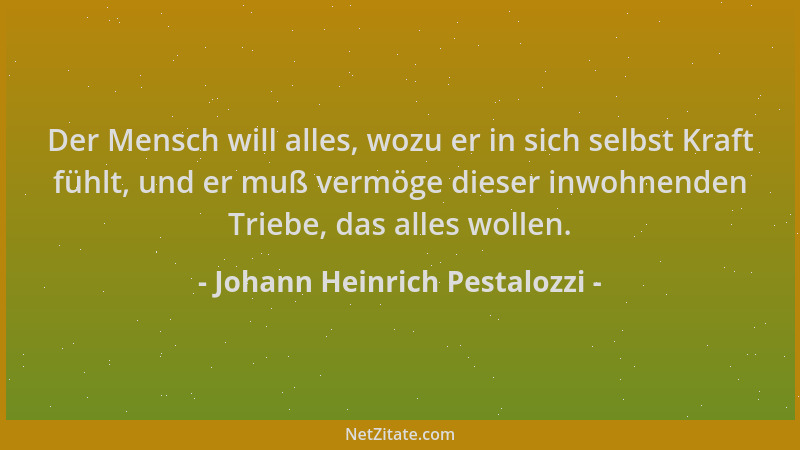 Johann Heinrich Pestalozzi - Der Mensch will alles, wozu er in sich selbst Kraft fühlt, und er muß vermöge dieser inwohnend...