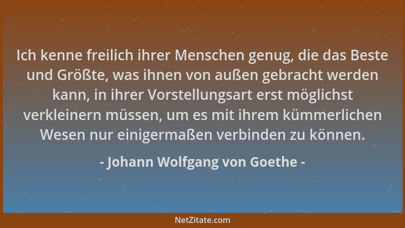 Johann Wolfgang von Goethe - Ich kenne freilich ihrer Menschen genug, die das Beste und Größte, was ihnen von außen gebrach...