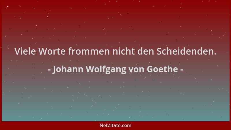 Johann Wolfgang von Goethe - Viele Worte frommen nicht den Scheidenden....
