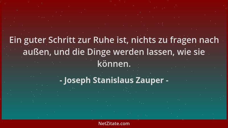 Joseph Stanislaus Zauper - Ein guter Schritt zur Ruhe ist, nichts zu fragen nach außen, und die Dinge werden lassen, wie si...