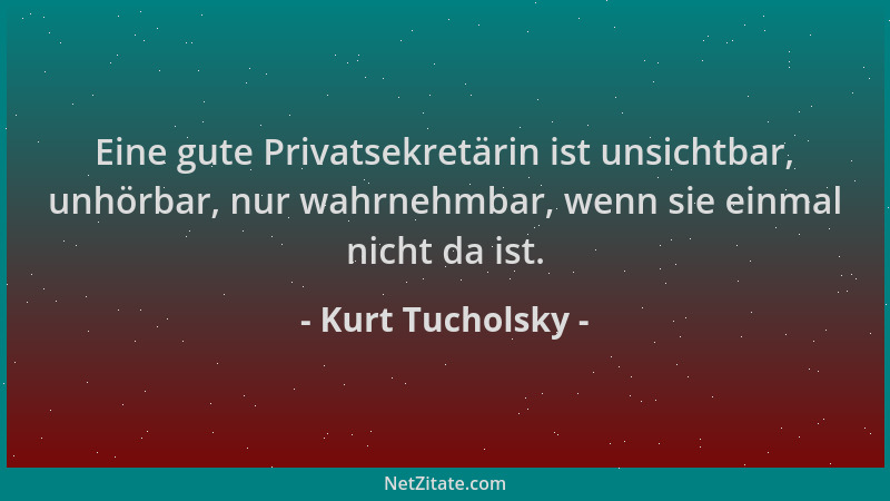 Kurt Tucholsky - Eine gute Privatsekretärin ist unsichtbar, unhörbar, nur wahrnehmbar, wenn sie einmal nicht da ist....