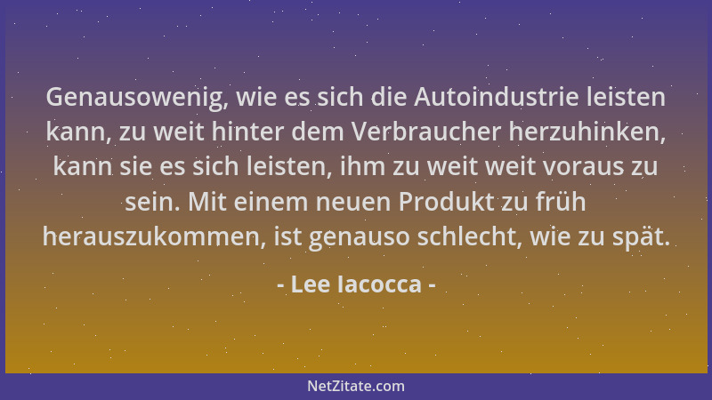 Lee Iacocca - Genausowenig, wie es sich die Autoindustrie leisten kann, zu weit hinter dem Verbraucher herzuhinken, kann si...