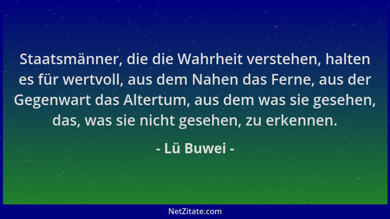 Lü Buwei - Staatsmänner, die die Wahrheit verstehen, halten es für wertvoll, aus dem Nahen das Ferne, aus der Gegenwart das...
