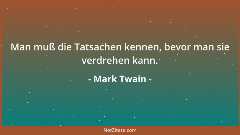 Mark Twain - Man muß die Tatsachen kennen, bevor man sie verdrehen kann....