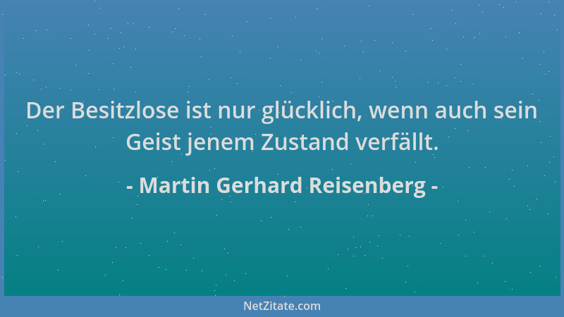 Martin Gerhard Reisenberg - Der Besitzlose ist nur glücklich, wenn auch sein Geist jenem Zustand verfällt....