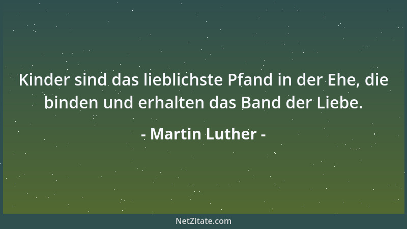 Martin Luther - Kinder sind das lieblichste Pfand in der Ehe, die binden und erhalten das Band der Liebe....