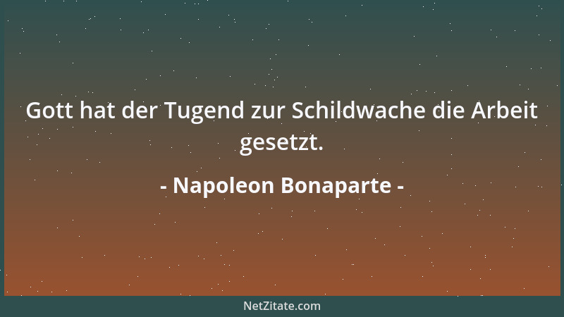Napoleon Bonaparte - Gott hat der Tugend zur Schildwache die Arbeit gesetzt....