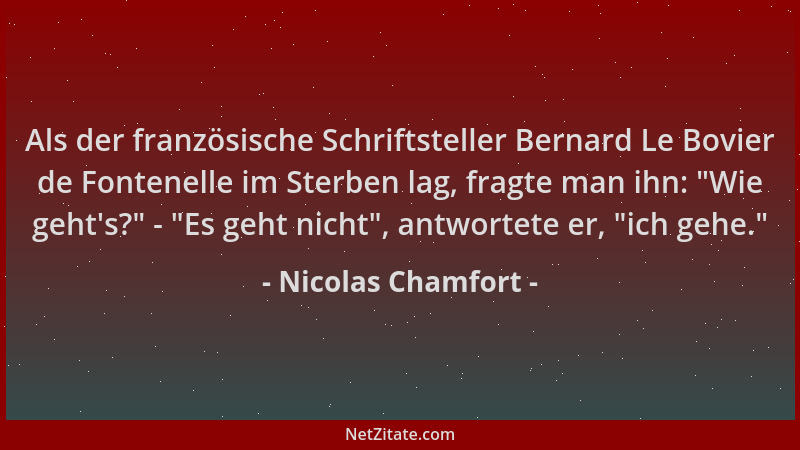 Nicolas Chamfort - Als der französische Schriftsteller Bernard Le Bovier de Fontenelle im Sterben lag, fragte man ihn:  "Wie...