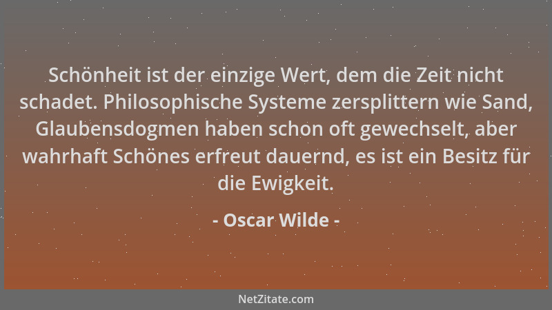 Oscar Wilde - Schönheit ist der einzige Wert, dem die Zeit nicht schadet. Philosophische Systeme zersplittern wie Sand, Gla...