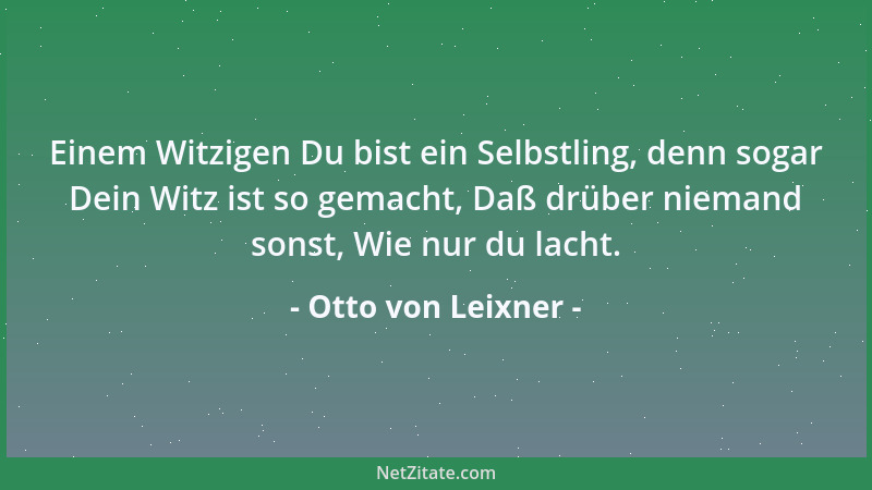 Otto von Leixner - Einem Witzigen Du bist ein Selbstling, denn sogar Dein Witz ist so gemacht, Daß drüber niemand sonst, Wi...
