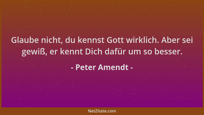 Peter Amendt - Glaube nicht, du kennst Gott wirklich. Aber sei gewiß, er kennt Dich dafür um so besser....