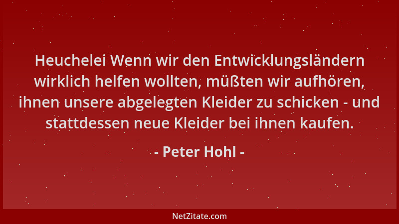Peter Hohl - Heuchelei Wenn wir den Entwicklungsländern wirklich helfen wollten, müßten wir aufhören, ihnen unsere abgelegt...