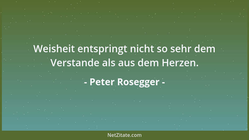 Peter Rosegger - Weisheit entspringt nicht so sehr dem Verstande als aus dem Herzen....
