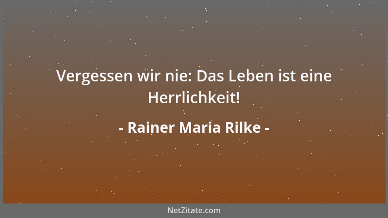 Rainer Maria Rilke - Vergessen wir nie: Das Leben ist eine Herrlichkeit!...