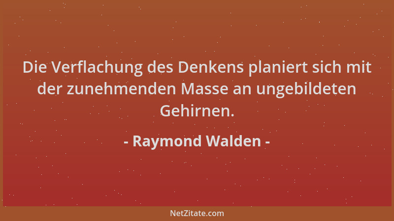 Raymond Walden - Die Verflachung des Denkens planiert sich mit der zunehmenden Masse an ungebildeten Gehirnen....