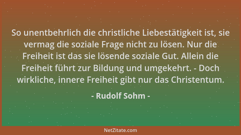 Rudolf Sohm - So unentbehrlich die christliche Liebestätigkeit ist, sie vermag die soziale Frage nicht zu lösen. Nur die Fr...