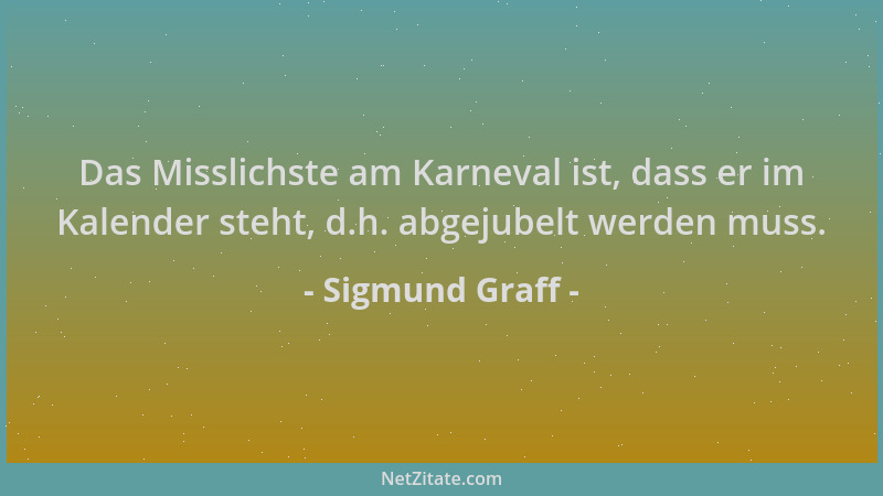 Sigmund Graff - Das Misslichste am Karneval ist, dass er im Kalender steht, d.h. abgejubelt werden muss....