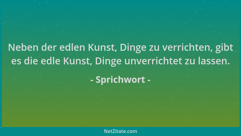 Sprichwort - Neben der edlen Kunst, Dinge zu verrichten, gibt es die edle Kunst, Dinge unverrichtet zu lassen....