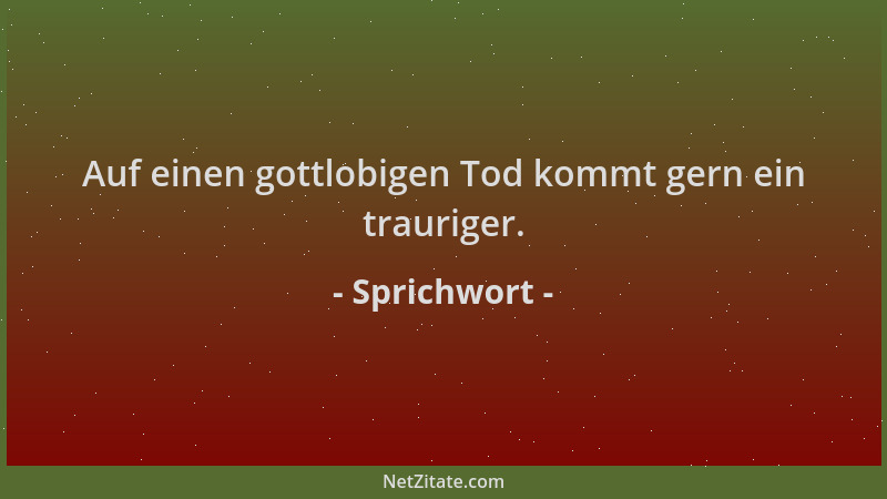 Sprichwort - Auf einen gottlobigen Tod kommt gern ein trauriger....