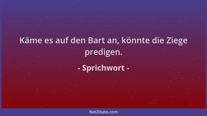 Sprichwort - Käme es auf den Bart an, könnte die Ziege predigen....