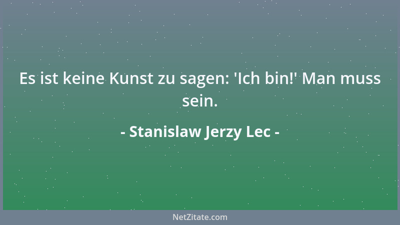 Stanislaw Jerzy Lec - Es ist keine Kunst zu sagen:  'Ich bin! ' Man muss sein....