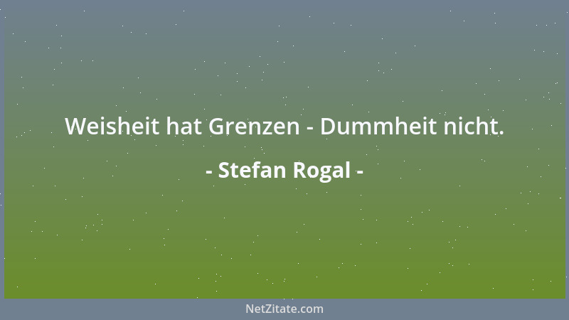 Stefan Rogal - Weisheit hat Grenzen - Dummheit nicht....