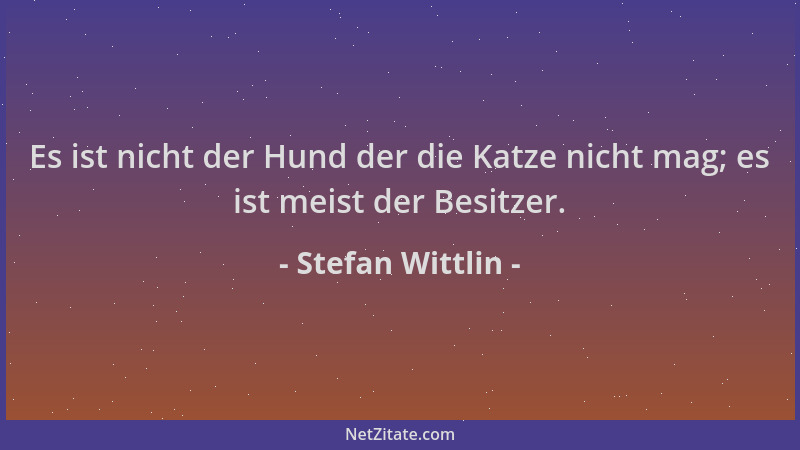 Stefan Wittlin - Es ist nicht der Hund der die Katze nicht mag; es ist meist der Besitzer....