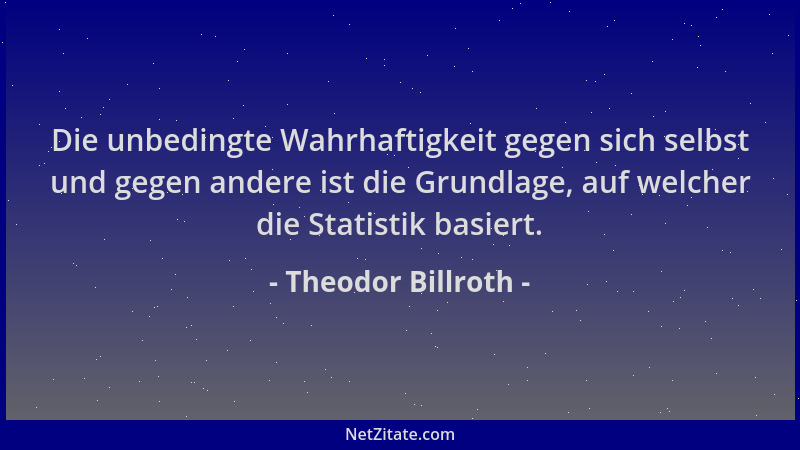 Theodor Billroth - Die unbedingte Wahrhaftigkeit gegen sich selbst und gegen andere ist die Grundlage, auf welcher die Stat...