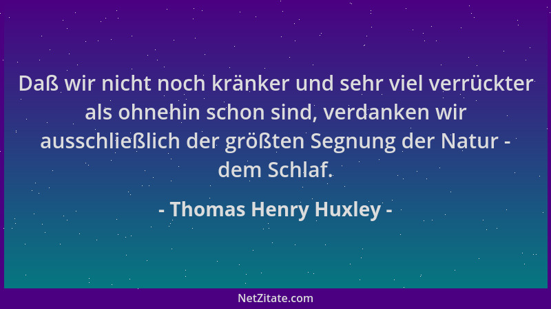 Thomas Henry Huxley - Daß wir nicht noch kränker und sehr viel verrückter als ohnehin schon sind, verdanken wir ausschließl...