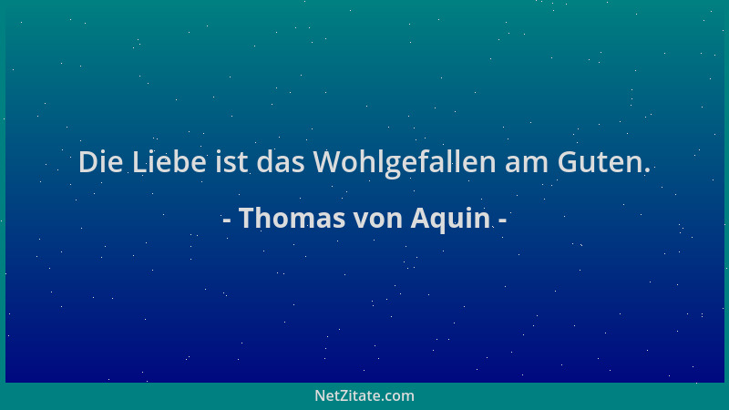 Thomas von Aquin - Die Liebe ist das Wohlgefallen am Guten....