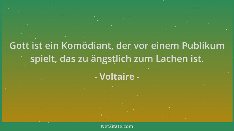 Voltaire - Gott ist ein Komödiant, der vor einem Publikum spielt, das zu ängstlich zum Lachen ist....
