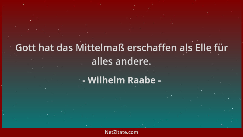 Wilhelm Raabe - Gott hat das Mittelmaß erschaffen als Elle für alles andere....