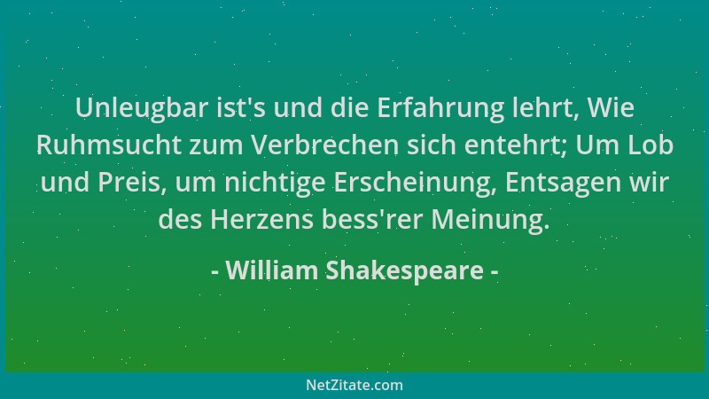 William Shakespeare - Unleugbar ist 's und die Erfahrung lehrt, Wie Ruhmsucht zum Verbrechen sich entehrt; Um Lob und Preis,...
