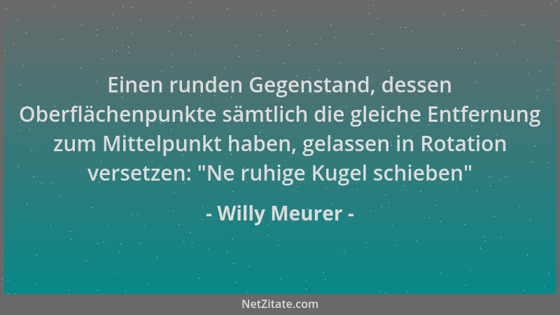 Willy Meurer - Einen runden Gegenstand, dessen Oberflächenpunkte sämtlich die gleiche Entfernung zum Mittelpunkt haben, gel...