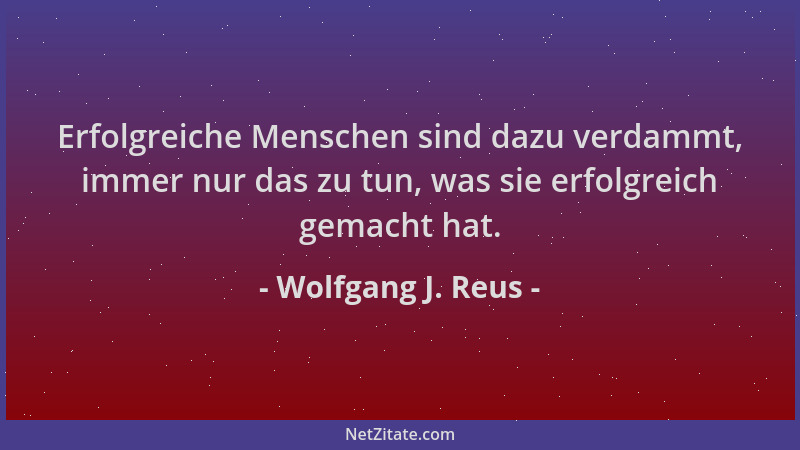 Wolfgang J. Reus - Erfolgreiche Menschen sind dazu verdammt, immer nur das zu tun, was sie erfolgreich gemacht hat....
