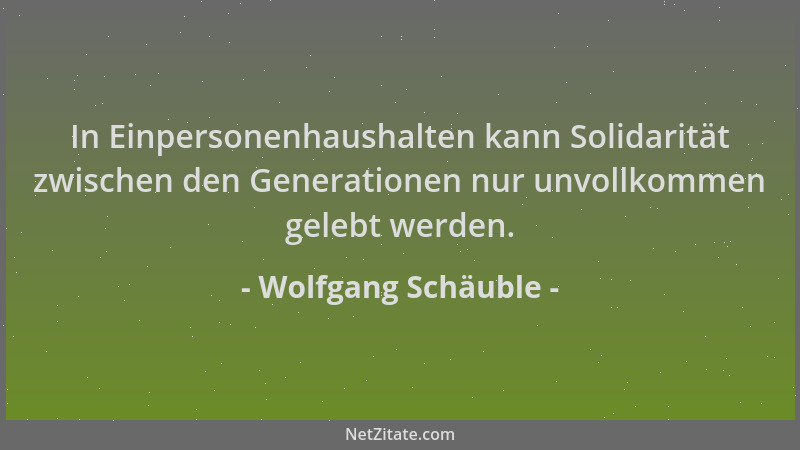 Wolfgang Schäuble - In Einpersonenhaushalten kann Solidarität zwischen den Generationen nur unvollkommen gelebt werden....