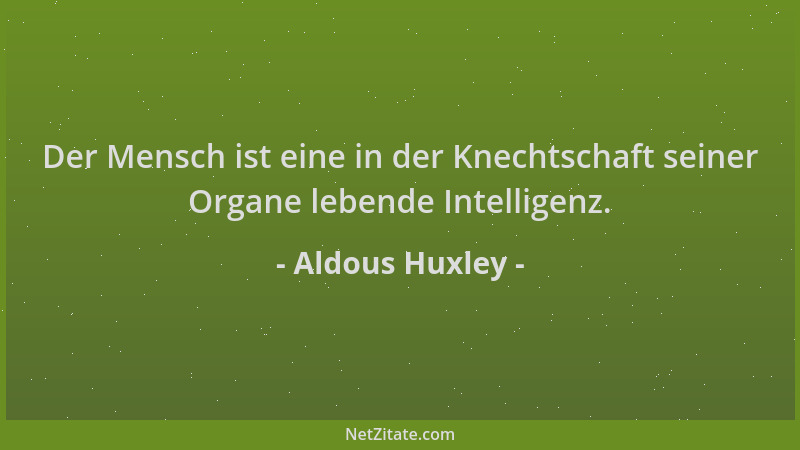 Aldous Huxley - Der Mensch ist eine in der Knechtschaft seiner Organe lebende Intelligenz....
