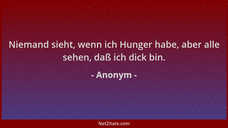 Anonym - Niemand sieht, wenn ich Hunger habe, aber alle sehen, daß ich dick bin....
