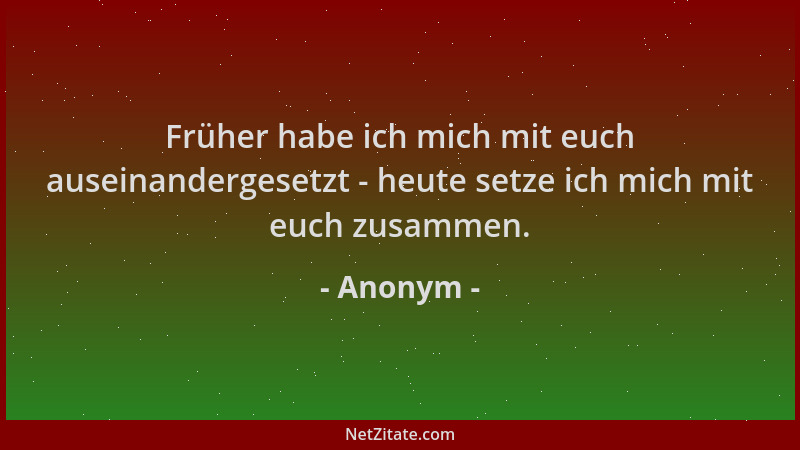 Anonym - Früher habe ich mich mit euch auseinandergesetzt - heute setze ich mich mit euch zusammen....