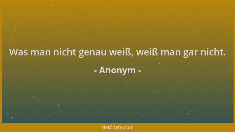 Anonym - Was man nicht genau weiß, weiß man gar nicht....