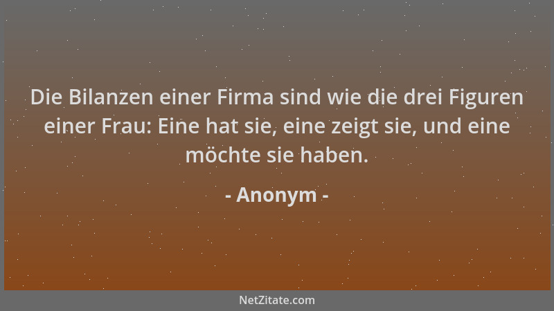 Anonym - Die Bilanzen einer Firma sind wie die drei Figuren einer Frau: Eine hat sie, eine zeigt sie, und eine möchte sie h...