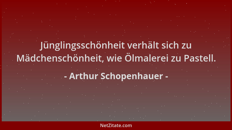 Arthur Schopenhauer - Jünglingsschönheit verhält sich zu Mädchenschönheit, wie Ölmalerei zu Pastell....