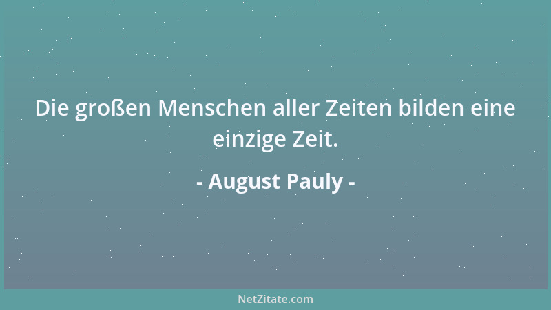 August Pauly - Die großen Menschen aller Zeiten bilden eine einzige Zeit....