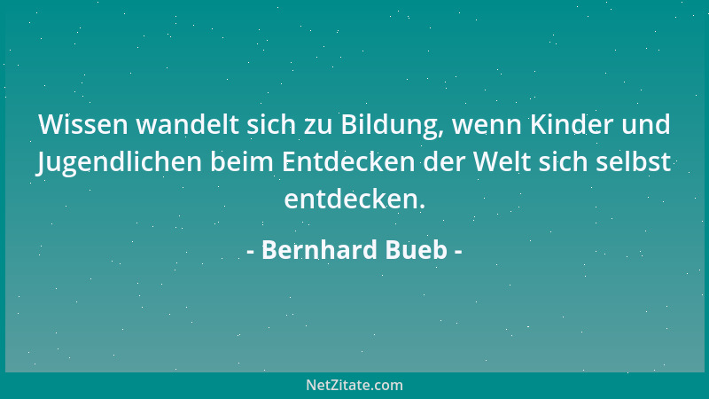 Bernhard Bueb - Wissen wandelt sich zu Bildung, wenn Kinder und Jugendlichen beim Entdecken der Welt sich selbst entdecken....