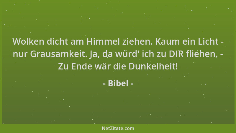 Bibel - Wolken dicht am Himmel ziehen. Kaum ein Licht - nur Grausamkeit. Ja, da würd ' ich zu DIR fliehen. - Zu Ende wär die...