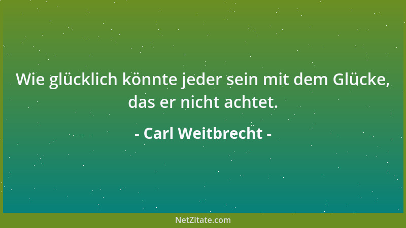 Carl Weitbrecht - Wie glücklich könnte jeder sein mit dem Glücke, das er nicht achtet....