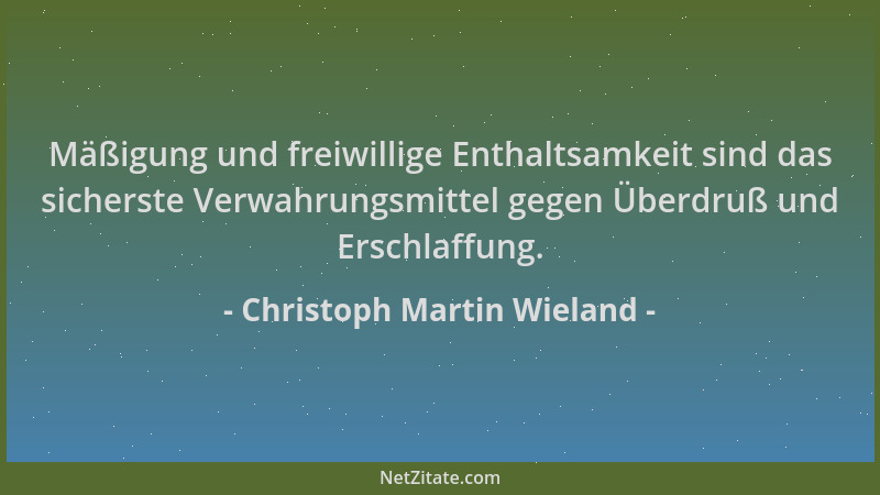 Christoph Martin Wieland - Mäßigung und freiwillige Enthaltsamkeit sind das sicherste Verwahrungsmittel gegen Überdruß und...
