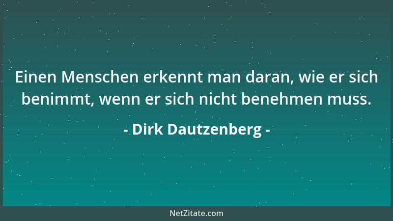 Dirk Dautzenberg - Einen Menschen erkennt man daran, wie er sich benimmt, wenn er sich nicht benehmen muss....