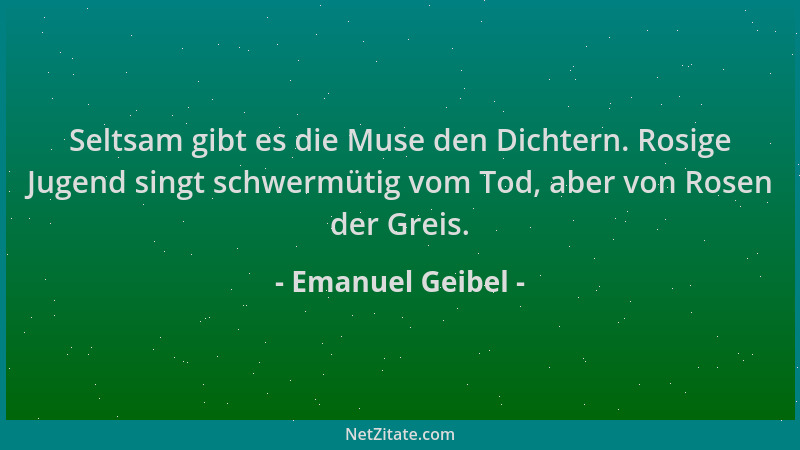 Emanuel Geibel - Seltsam gibt es die Muse den Dichtern. Rosige Jugend singt schwermütig vom Tod, aber von Rosen der Greis....